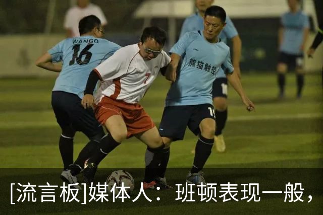 [流言板]媒体人：班顿表现一般，身体对抗弱一些&对球权的占用太多